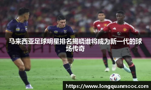 马来西亚足球明星排名揭晓谁将成为新一代的球场传奇