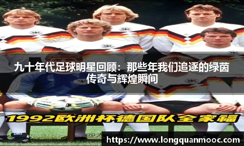 九十年代足球明星回顾：那些年我们追逐的绿茵传奇与辉煌瞬间